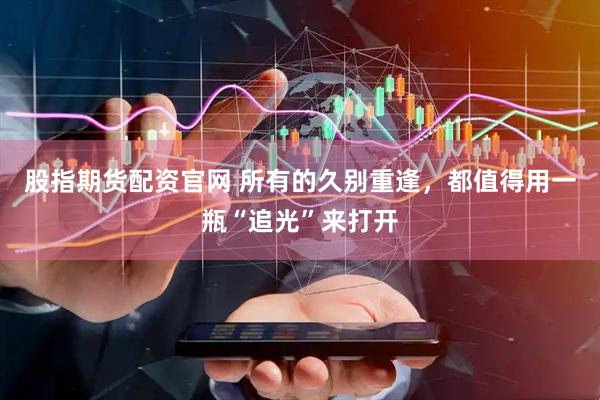 股指期货配资官网 所有的久别重逢，都值得用一瓶“追光”来打开