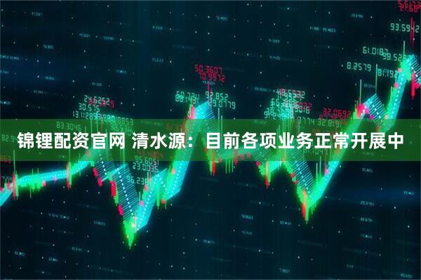 锦锂配资官网 清水源：目前各项业务正常开展中