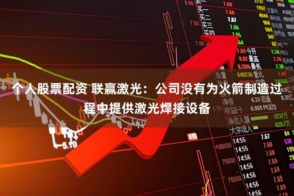 个人股票配资 联赢激光：公司没有为火箭制造过程中提供激光焊接设备
