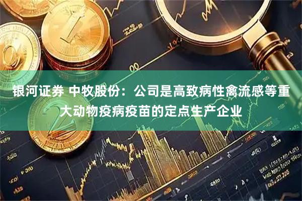 银河证券 中牧股份：公司是高致病性禽流感等重大动物疫病疫苗的定点生产企业