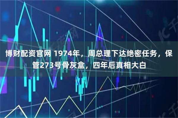 博财配资官网 1974年，周总理下达绝密任务，保管273号骨灰盒，四年后真相大白