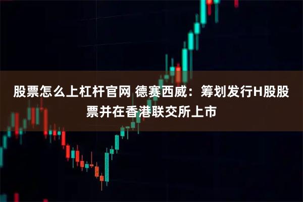 股票怎么上杠杆官网 德赛西威：筹划发行H股股票并在香港联交所上市