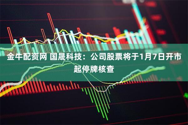 金牛配资网 国晟科技：公司股票将于1月7日开市起停牌核查