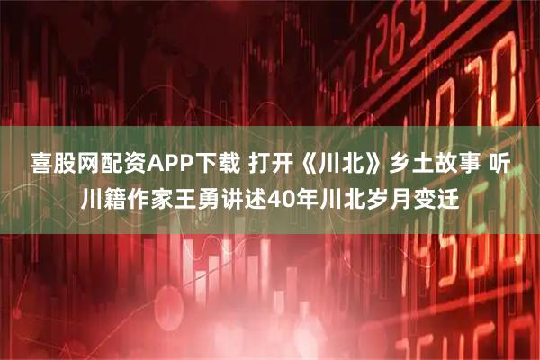 喜股网配资APP下载 打开《川北》乡土故事 听川籍作家王勇讲述40年川北岁月变迁