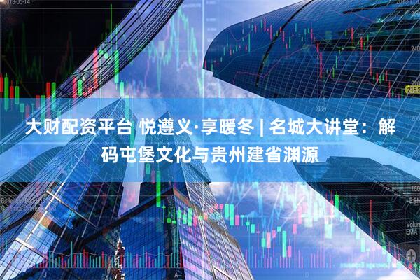 大财配资平台 悦遵义·享暖冬 | 名城大讲堂：解码屯堡文化与贵州建省渊源