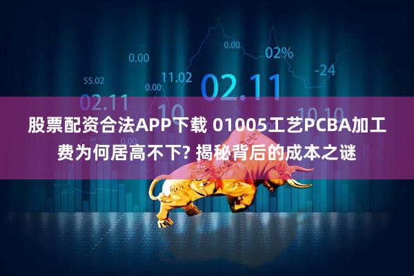 股票配资合法APP下载 01005工艺PCBA加工费为何居高不下? 揭秘背后的成本之谜