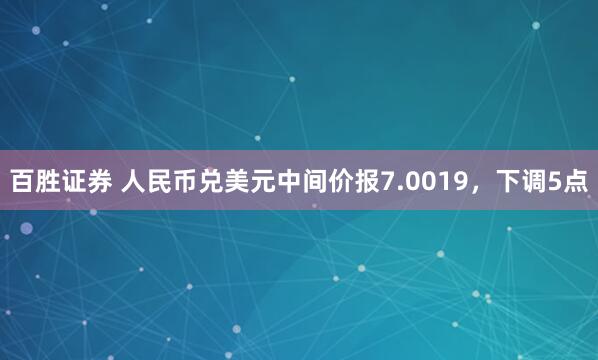 百胜证券 人民币兑美元中间价报7.0019，下调5点