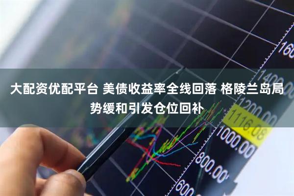 大配资优配平台 美债收益率全线回落 格陵兰岛局势缓和引发仓位回补