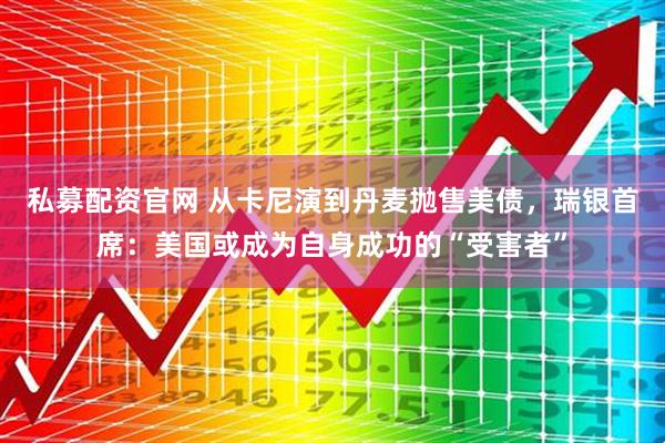 私募配资官网 从卡尼演到丹麦抛售美债，瑞银首席：美国或成为自身成功的“受害者”