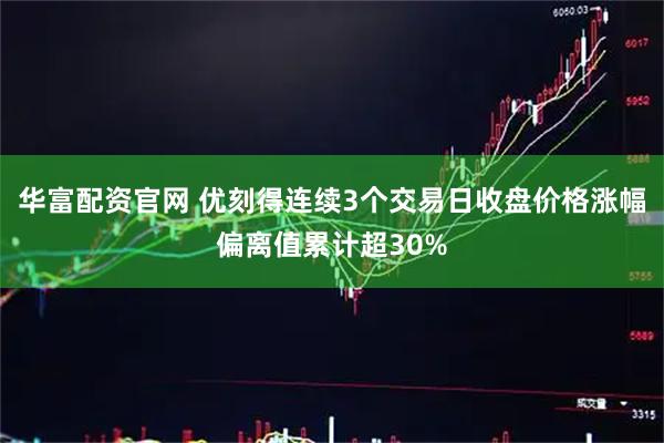 华富配资官网 优刻得连续3个交易日收盘价格涨幅偏离值累计超30%