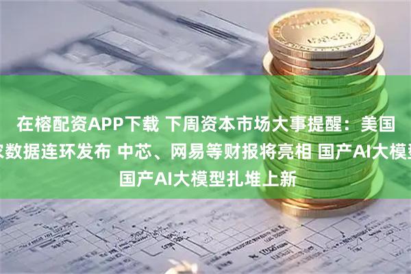在榕配资APP下载 下周资本市场大事提醒：美国通胀、非农数据连环发布 中芯、网易等财报将亮相 国产AI大模型扎堆上新