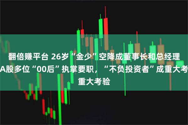 翻倍赚平台 26岁“金少”空降成董事长和总经理！A股多位“00后”执掌要职，“不负投资者”成重大考验