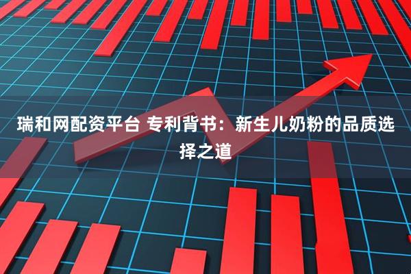 瑞和网配资平台 专利背书：新生儿奶粉的品质选择之道