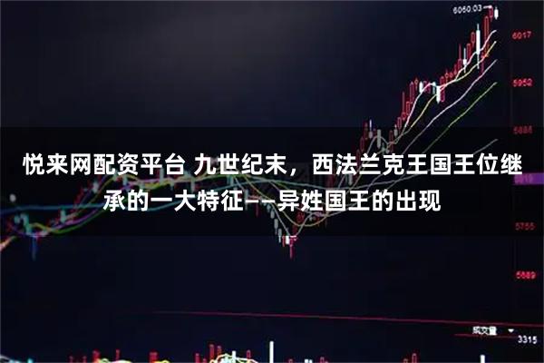 悦来网配资平台 九世纪末，西法兰克王国王位继承的一大特征——异姓国王的出现