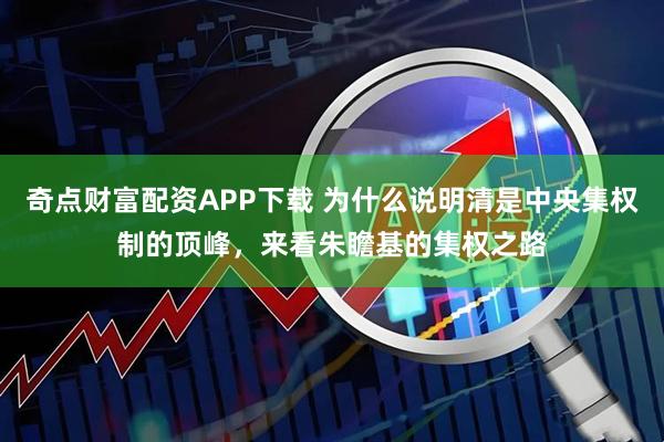 奇点财富配资APP下载 为什么说明清是中央集权制的顶峰，来看朱瞻基的集权之路