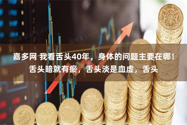 嘉多网 我看舌头40年，身体的问题主要在哪！舌头暗就有瘀，舌头淡是血虚，舌头