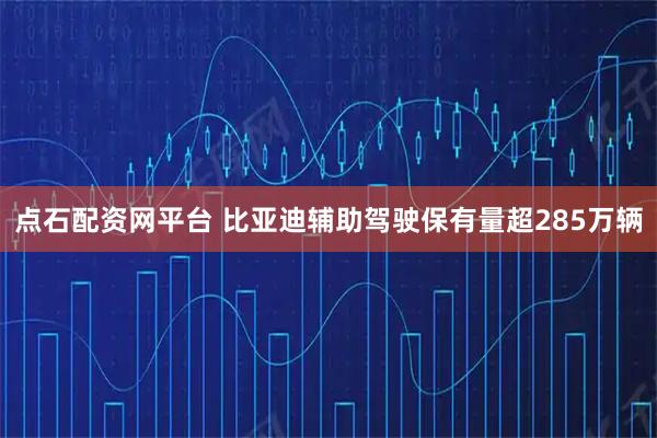 点石配资网平台 比亚迪辅助驾驶保有量超285万辆