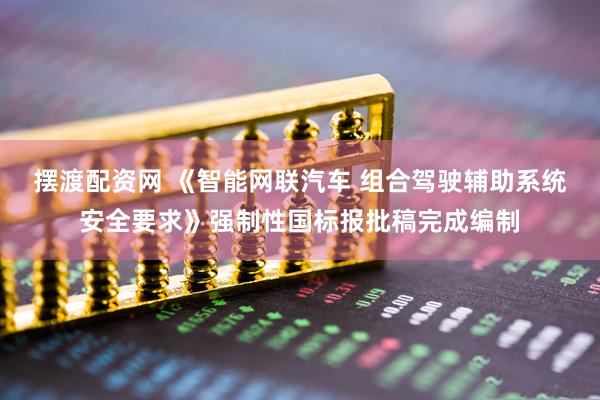 摆渡配资网 《智能网联汽车 组合驾驶辅助系统安全要求》强制性国标报批稿完成编制