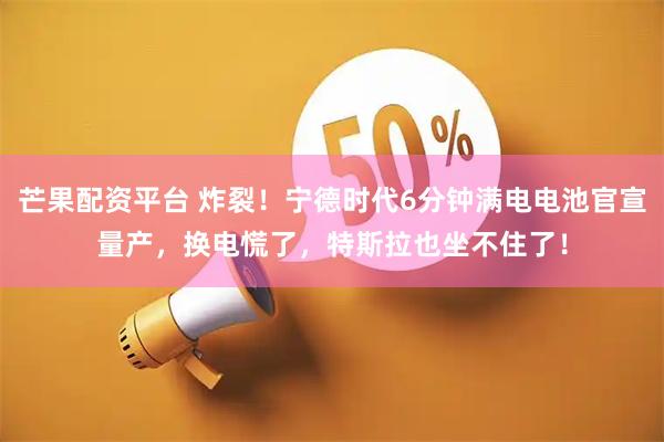 芒果配资平台 炸裂！宁德时代6分钟满电电池官宣量产，换电慌了，特斯拉也坐不住了！