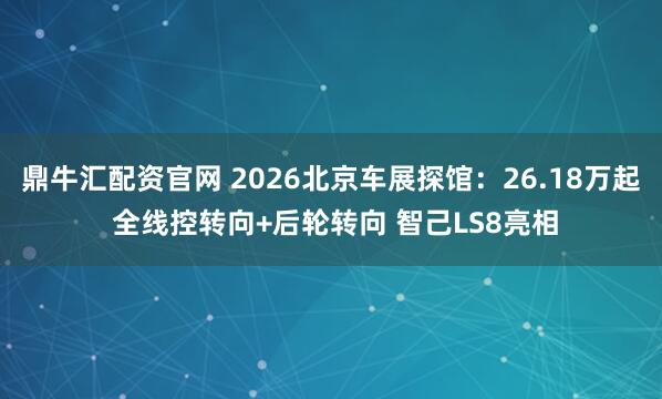 鼎牛汇配资官网 2026北京车展探馆：26.18万起 全线控转向+后轮转向 智己LS8亮相