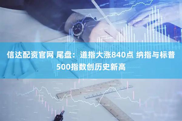 信达配资官网 尾盘：道指大涨840点 纳指与标普500指数创历史新高