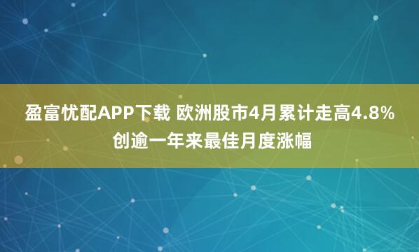 盈富忧配APP下载 欧洲股市4月累计走高4.8% 创逾一年来最佳月度涨幅
