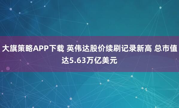 大旗策略APP下载 英伟达股价续刷记录新高 总市值达5.63万亿美元