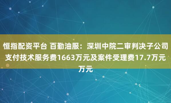 恒指配资平台 百勤油服：深圳中院二审判决子公司支付技术服务费1663万元及案件受理费17.7万元