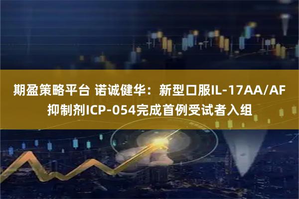 期盈策略平台 诺诚健华：新型口服IL-17AA/AF抑制剂ICP-054完成首例受试者入组