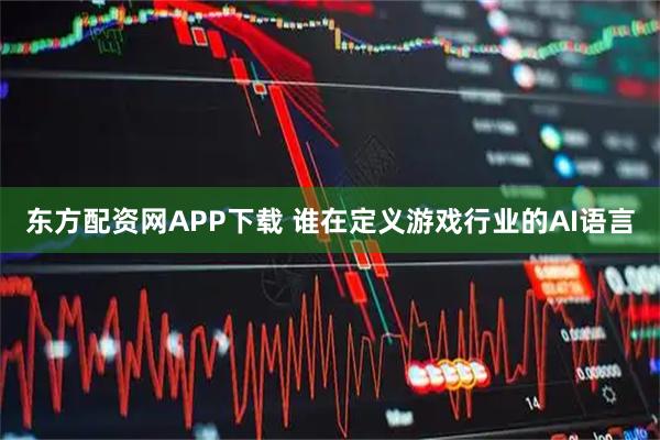 东方配资网APP下载 谁在定义游戏行业的AI语言