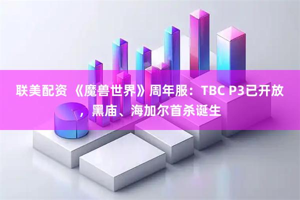 联美配资 《魔兽世界》周年服：TBC P3已开放，黑庙、海加尔首杀诞生