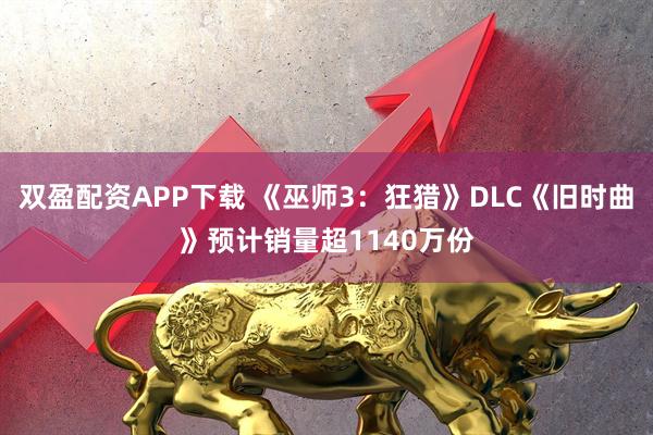 双盈配资APP下载 《巫师3：狂猎》DLC《旧时曲》预计销量超1140万份