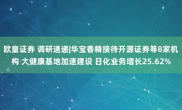 欧皇证券 调研速递|华宝香精接待开源证券等8家机构 大健康基地加速建设 日化业务增长25.62%