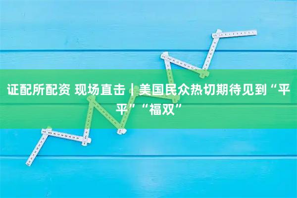 证配所配资 现场直击｜美国民众热切期待见到“平平”“福双”
