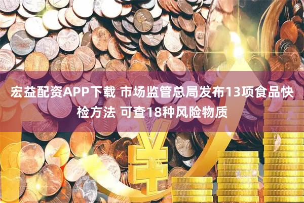 宏益配资APP下载 市场监管总局发布13项食品快检方法 可查18种风险物质